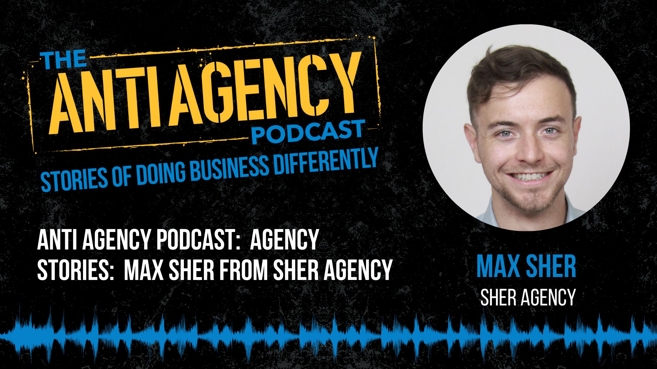 Anti Agency Podcast: Agency Stories: Max Sher from Sher Agency