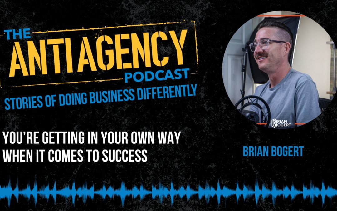 Anti Agency Podcast: You’re Getting In Your Own Way When It Comes To Success
